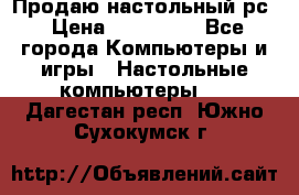 Продаю настольный рс › Цена ­ 175 000 - Все города Компьютеры и игры » Настольные компьютеры   . Дагестан респ.,Южно-Сухокумск г.